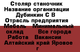 Столяр-станочник › Название организации ­ Дубинкин С.В. › Отрасль предприятия ­ Мебель › Минимальный оклад ­ 1 - Все города Работа » Вакансии   . Алтайский край,Яровое г.